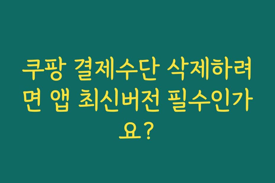 쿠팡 결제수단 삭제하려면 앱 최신버전 필수인가요?