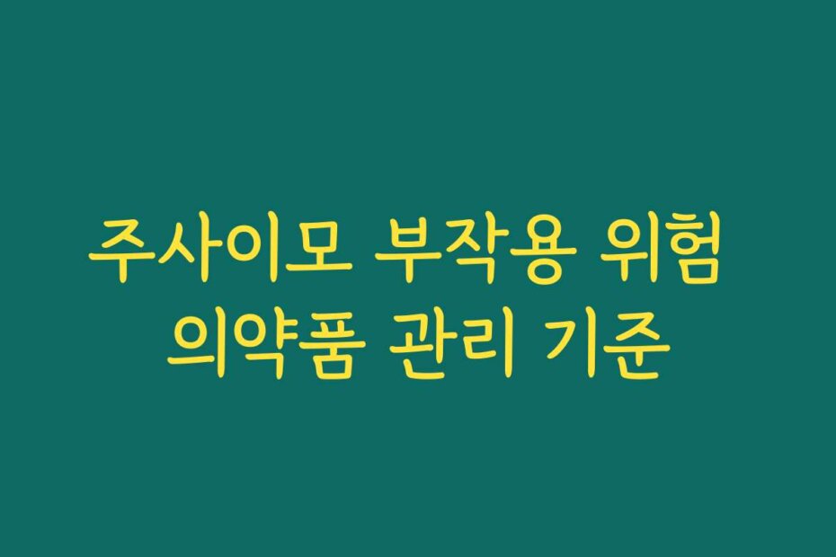 주사이모 부작용 위험 의약품 관리 기준
