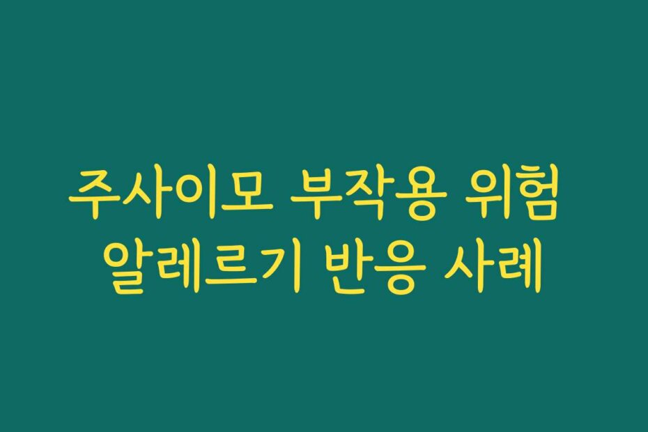주사이모 부작용 위험 알레르기 반응 사례