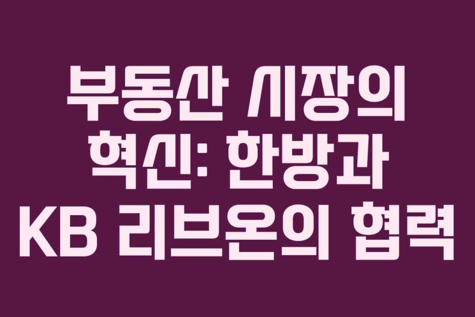 부동산 시장의 혁신: 한방과 KB 리브온의 협력