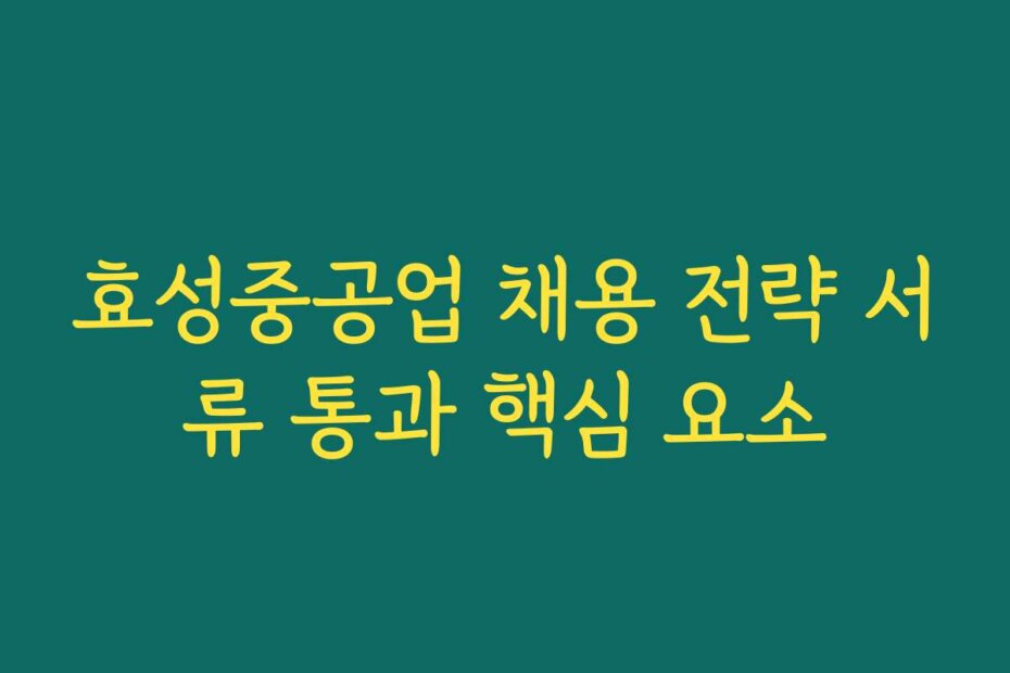 효성중공업 채용 전략 서류 통과 핵심 요소
