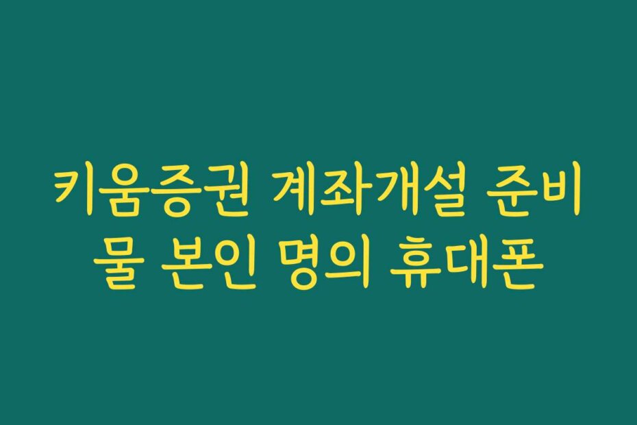 키움증권 계좌개설 준비물 본인 명의 휴대폰