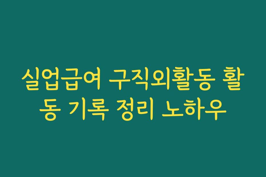 실업급여 구직외활동 활동 기록 정리 노하우