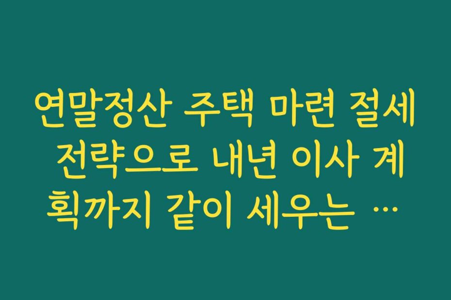 연말정산 주택 마련 절세 전략으로 내년 이사 계획까지 같이 세우는 노하우