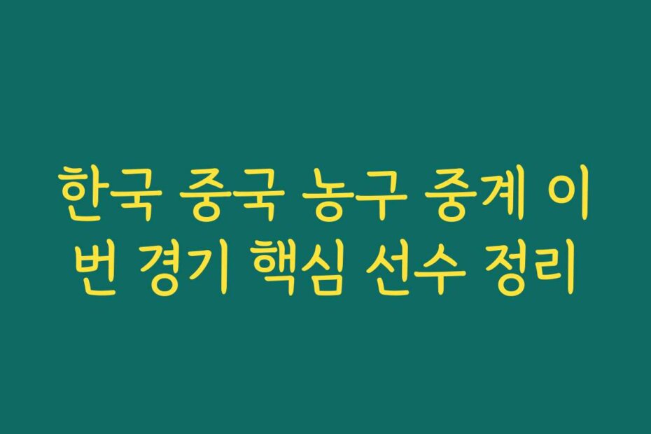 한국 중국 농구 중계 이번 경기 핵심 선수 정리