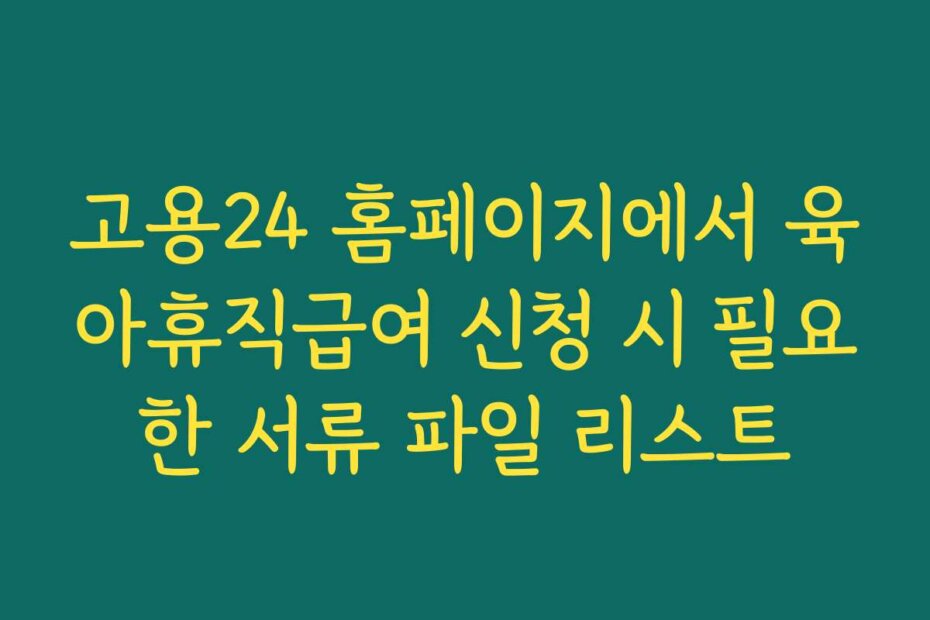 고용24 홈페이지에서 육아휴직급여 신청 시 필요한 서류 파일 리스트