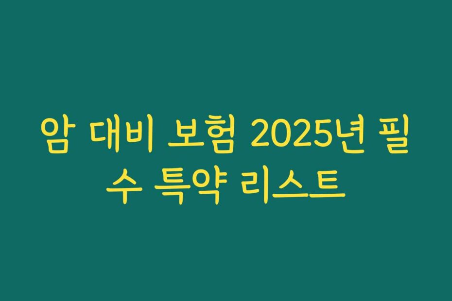 암 대비 보험 2025년 필수 특약 리스트