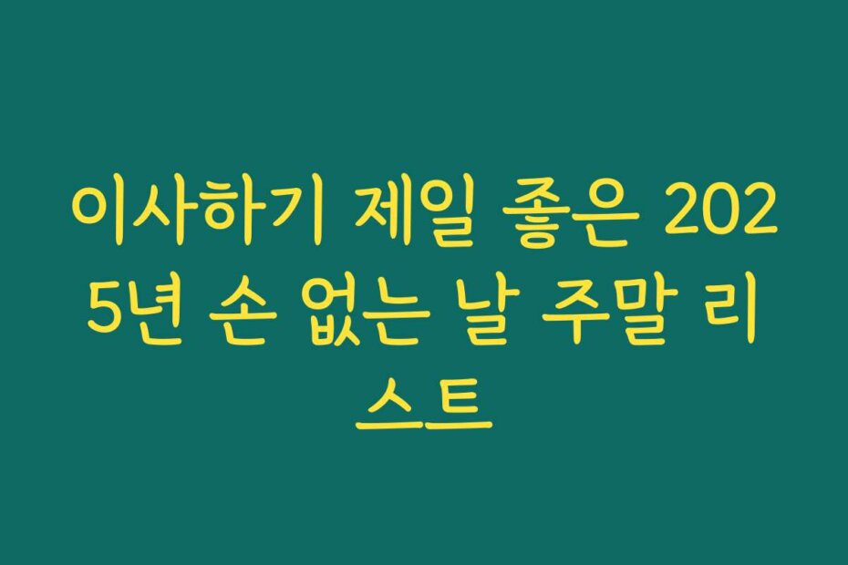 이사하기 제일 좋은 2025년 손 없는 날 주말 리스트