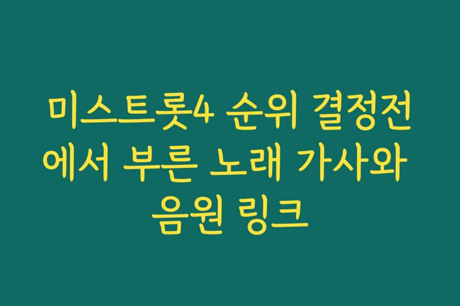 미스트롯4 순위 결정전에서 부른 노래 가사와 음원 링크