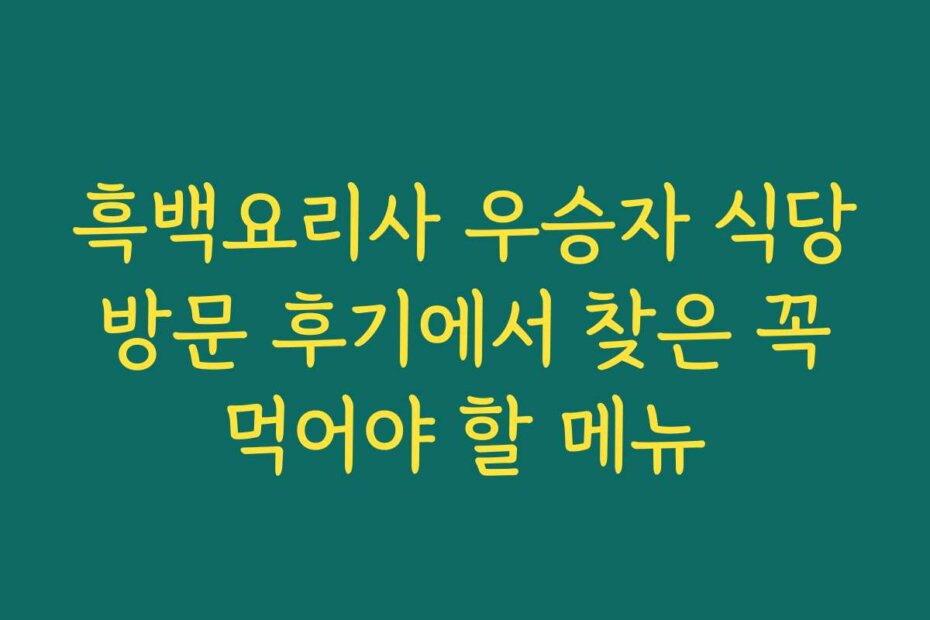 흑백요리사 우승자 식당 방문 후기에서 찾은 꼭 먹어야 할 메뉴