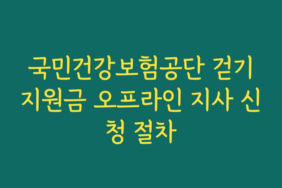국민건강보험공단 걷기지원금 오프라인 지사 신청 절차