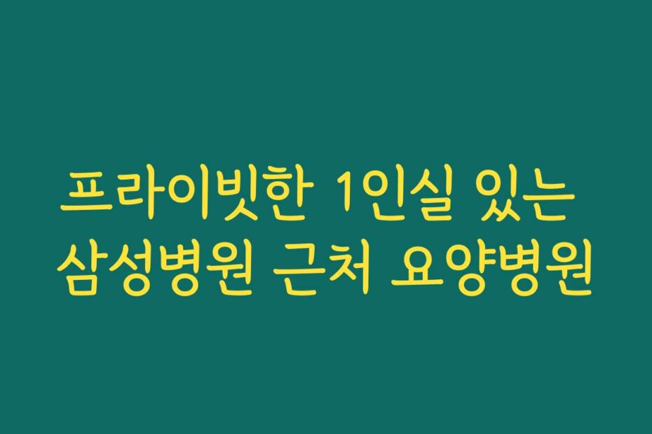 프라이빗한 1인실 있는 삼성병원 근처 요양병원