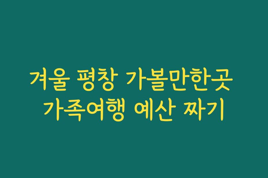 겨울 평창 가볼만한곳 가족여행 예산 짜기