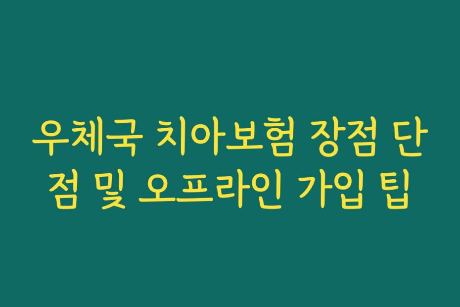 우체국 치아보험 장점 단점 및 오프라인 가입 팁