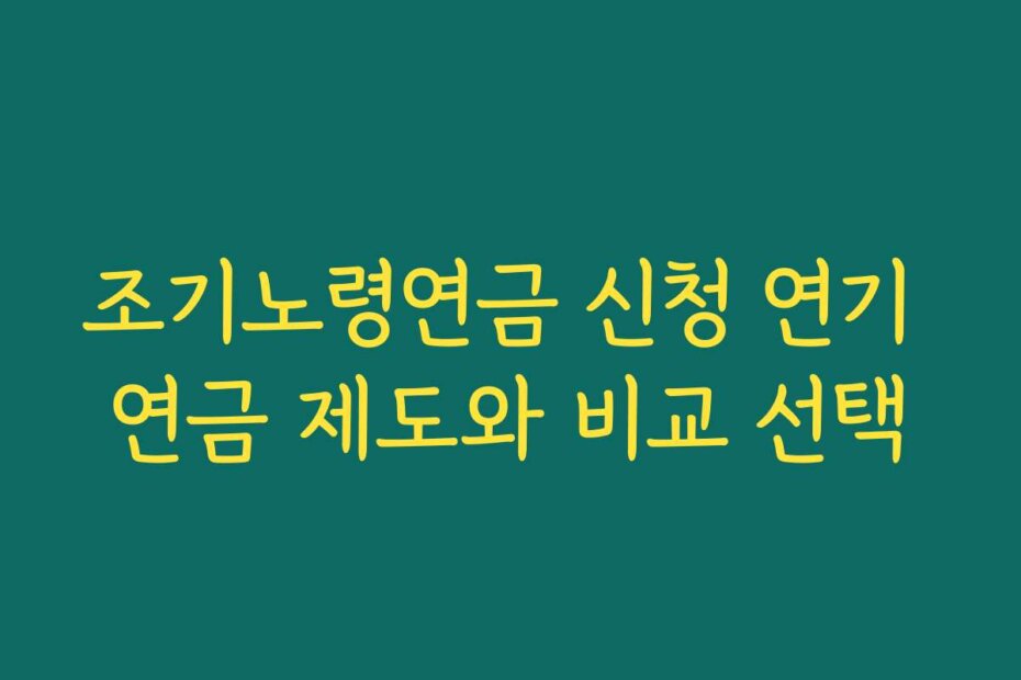 조기노령연금 신청 연기 연금 제도와 비교 선택