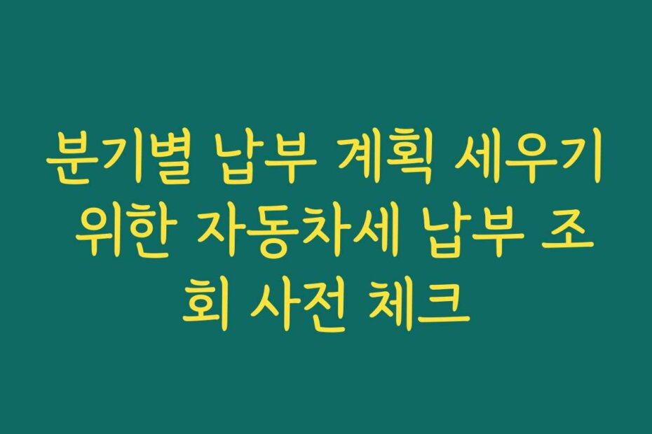분기별 납부 계획 세우기 위한 자동차세 납부 조회 사전 체크