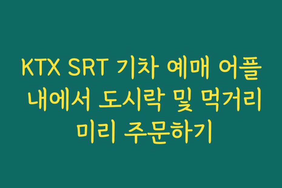 KTX SRT 기차 예매 어플 내에서 도시락 및 먹거리 미리 주문하기