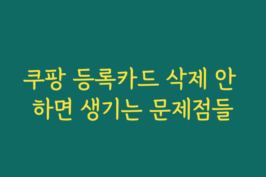 쿠팡 등록카드 삭제 안 하면 생기는 문제점들