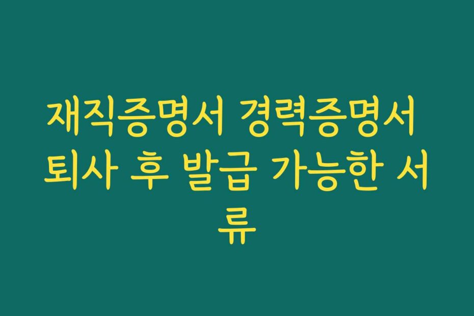 재직증명서 경력증명서 퇴사 후 발급 가능한 서류