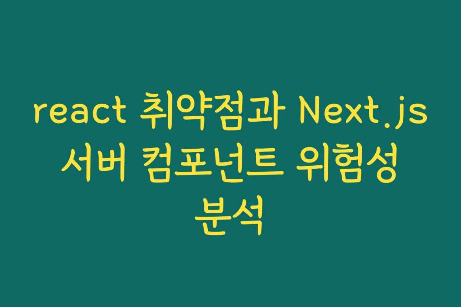 react 취약점과 Next.js 서버 컴포넌트 위험성 분석