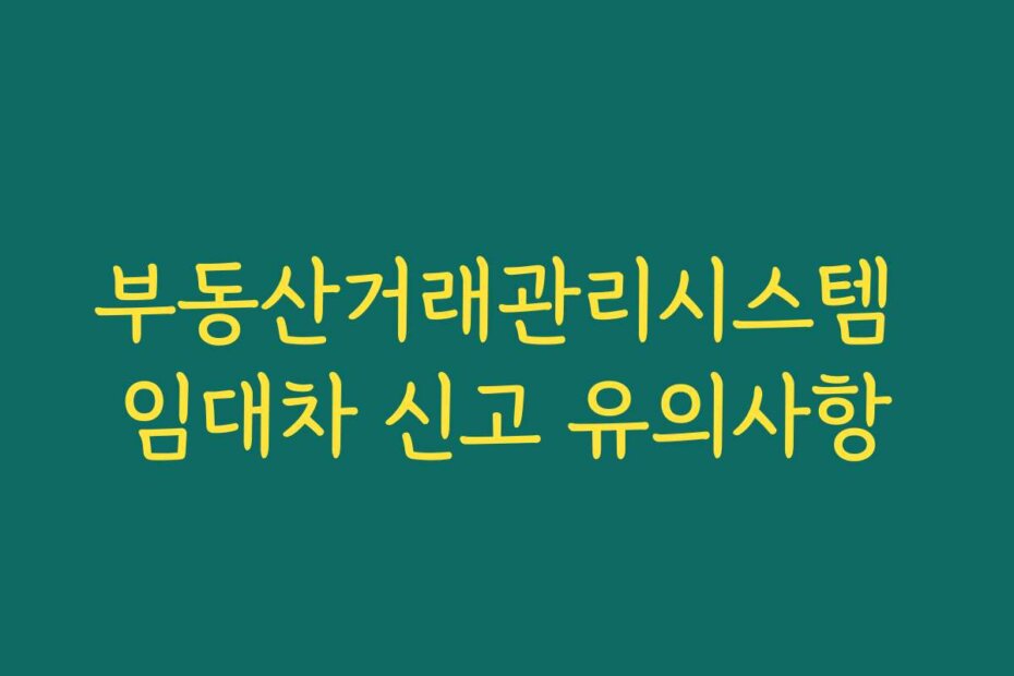 부동산거래관리시스템 임대차 신고 유의사항
