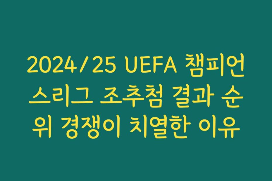 2024/25 UEFA 챔피언스리그 조추첨 결과 순위 경쟁이 치열한 이유