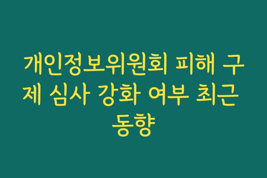 개인정보위원회 피해 구제 심사 강화 여부 최근 동향