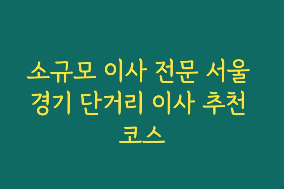 소규모 이사 전문 서울 경기 단거리 이사 추천 코스