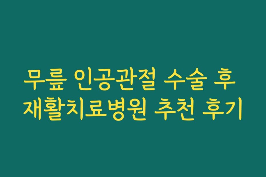 무릎 인공관절 수술 후 재활치료병원 추천 후기
