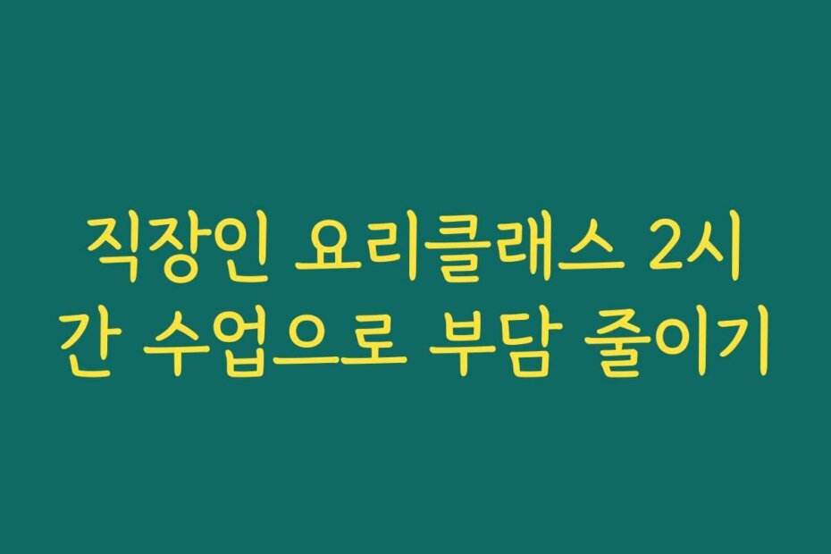 직장인 요리클래스 2시간 수업으로 부담 줄이기