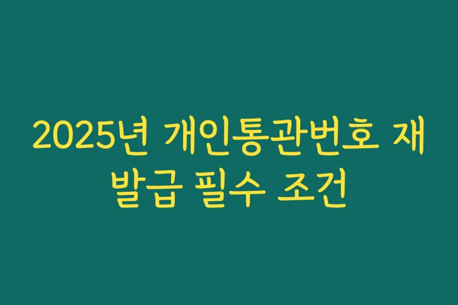 2025년 개인통관번호 재발급 필수 조건