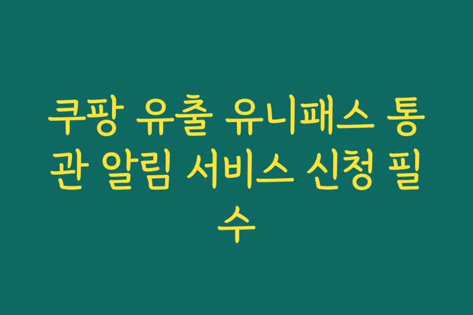 쿠팡 유출 유니패스 통관 알림 서비스 신청 필수