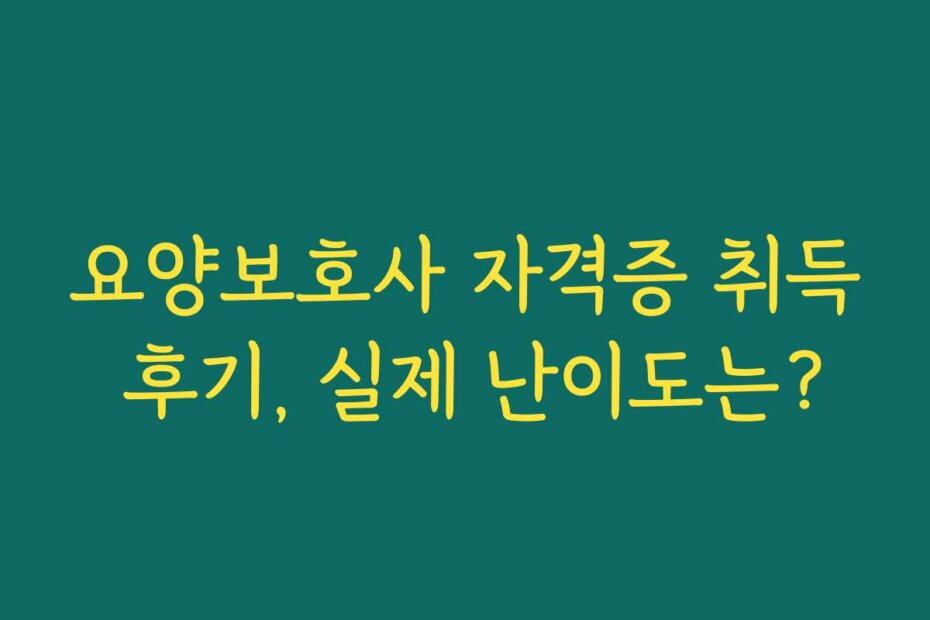 요양보호사 자격증 취득 후기, 실제 난이도는?
