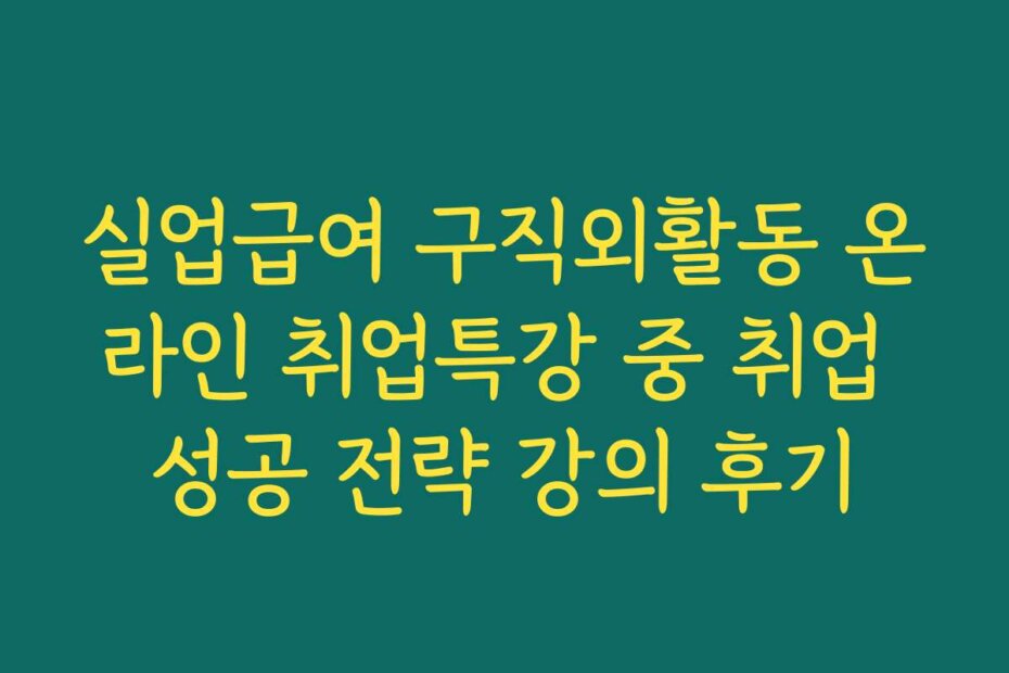 실업급여 구직외활동 온라인 취업특강 중 취업 성공 전략 강의 후기