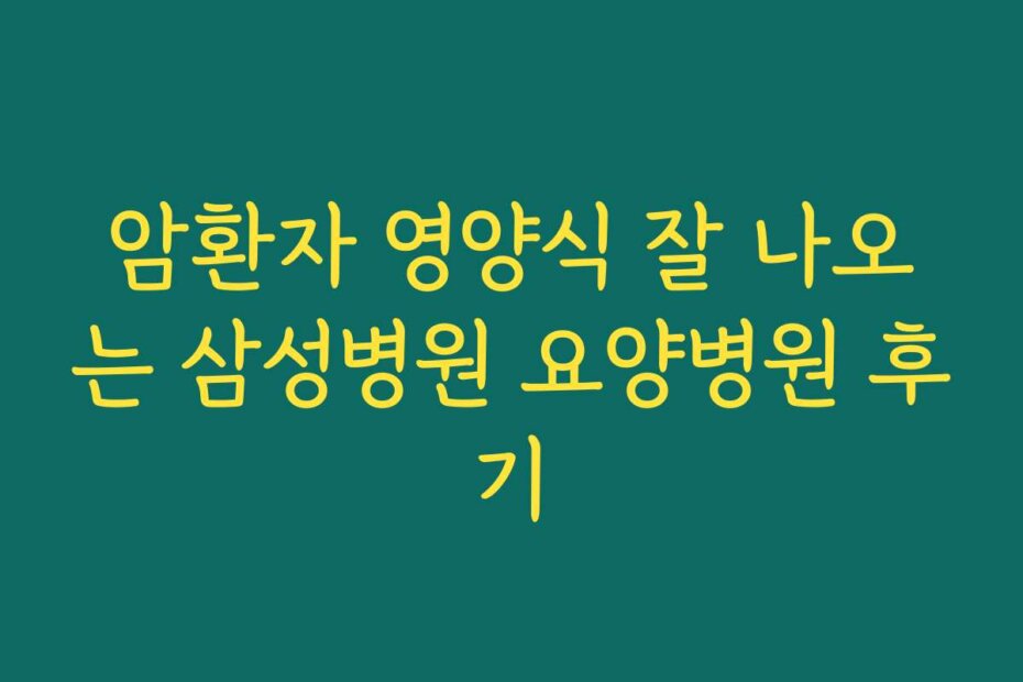 암환자 영양식 잘 나오는 삼성병원 요양병원 후기