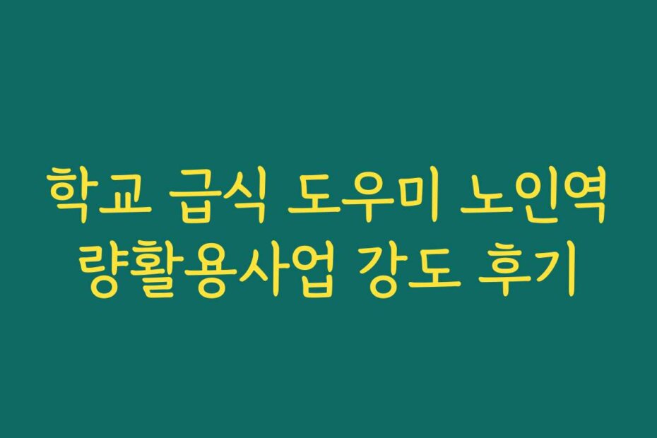 학교 급식 도우미 노인역량활용사업 강도 후기