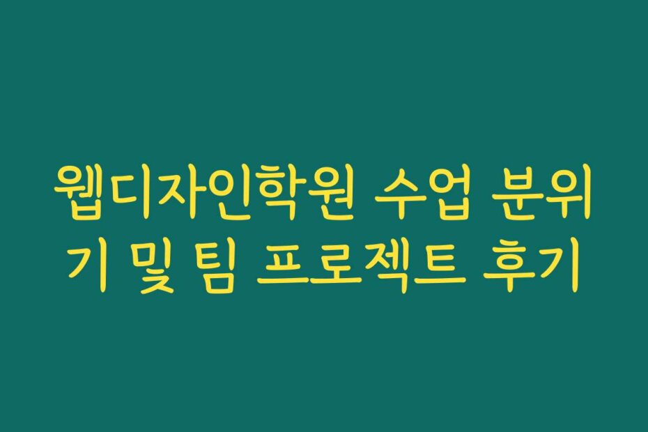 웹디자인학원 수업 분위기 및 팀 프로젝트 후기