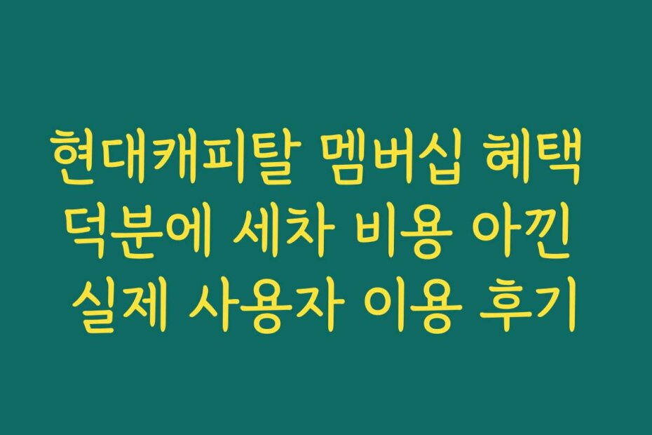 현대캐피탈 멤버십 혜택 덕분에 세차 비용 아낀 실제 사용자 이용 후기