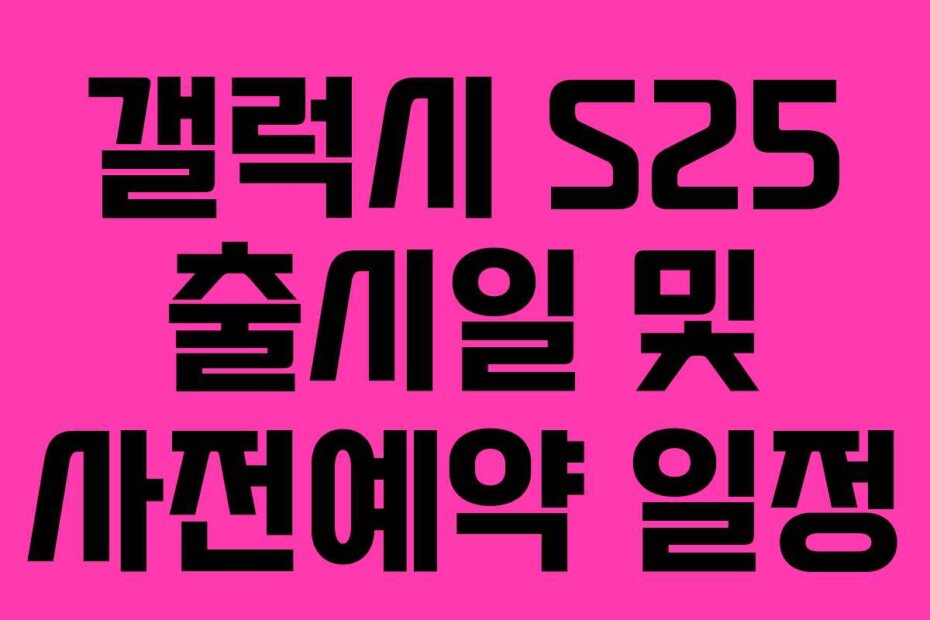 갤럭시 S25 출시일 및 사전예약 일정