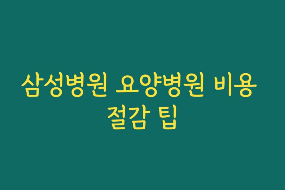 삼성병원 요양병원 비용 절감 팁