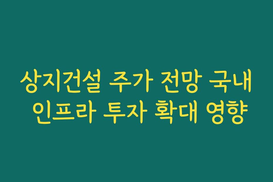 상지건설 주가 전망 국내 인프라 투자 확대 영향