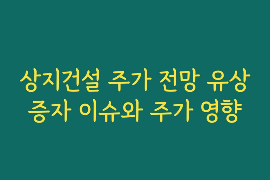 상지건설 주가 전망 유상증자 이슈와 주가 영향