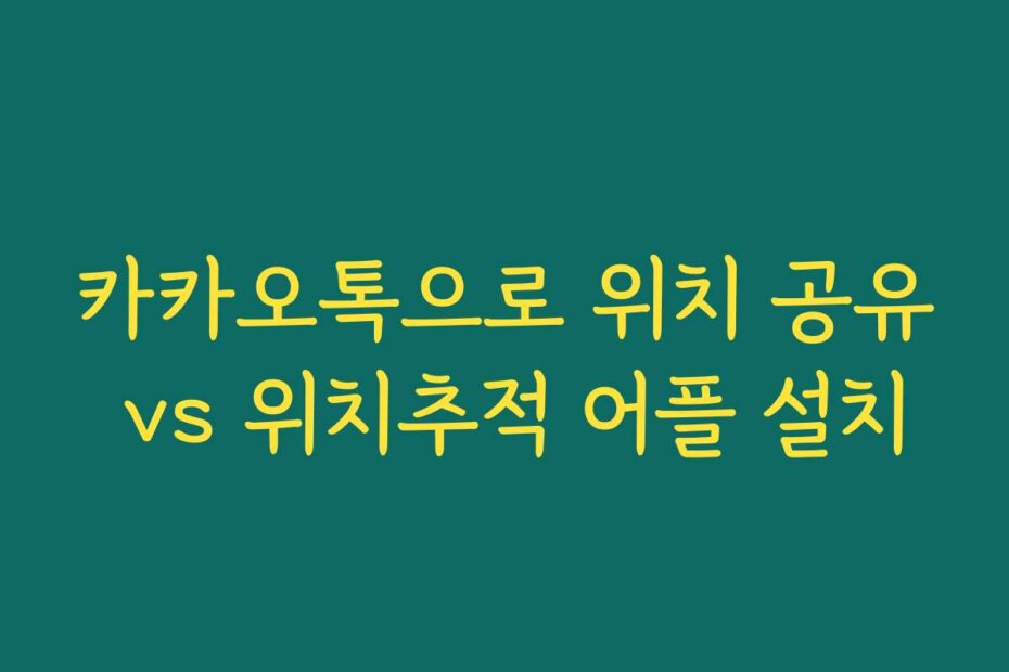 카카오톡으로 위치 공유 vs 위치추적 어플 설치