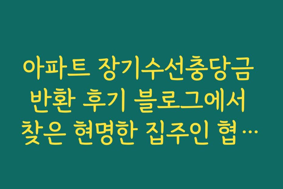 아파트 장기수선충당금 반환 후기 블로그에서 찾은 현명한 집주인 협상 기술