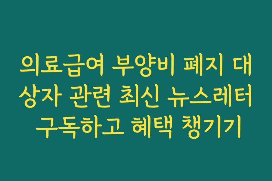의료급여 부양비 폐지 대상자 관련 최신 뉴스레터 구독하고 혜택 챙기기
