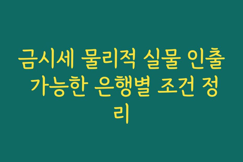 금시세 물리적 실물 인출 가능한 은행별 조건 정리