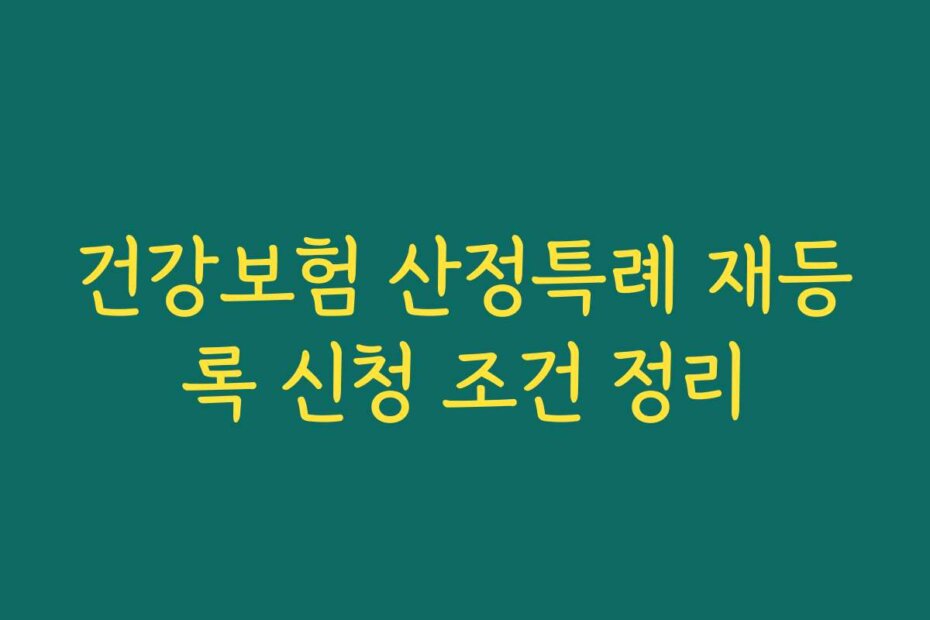 건강보험 산정특례 재등록 신청 조건 정리