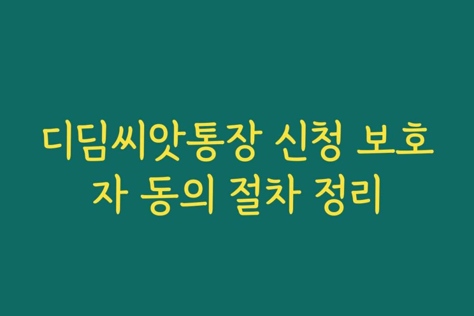 디딤씨앗통장 신청 보호자 동의 절차 정리
