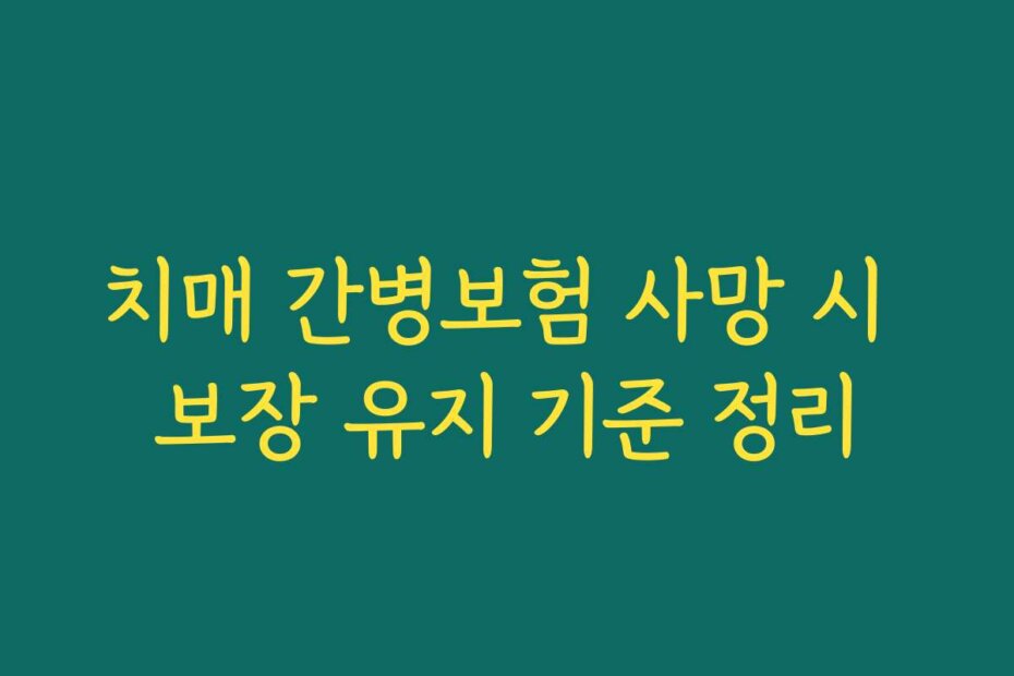 치매 간병보험 사망 시 보장 유지 기준 정리
