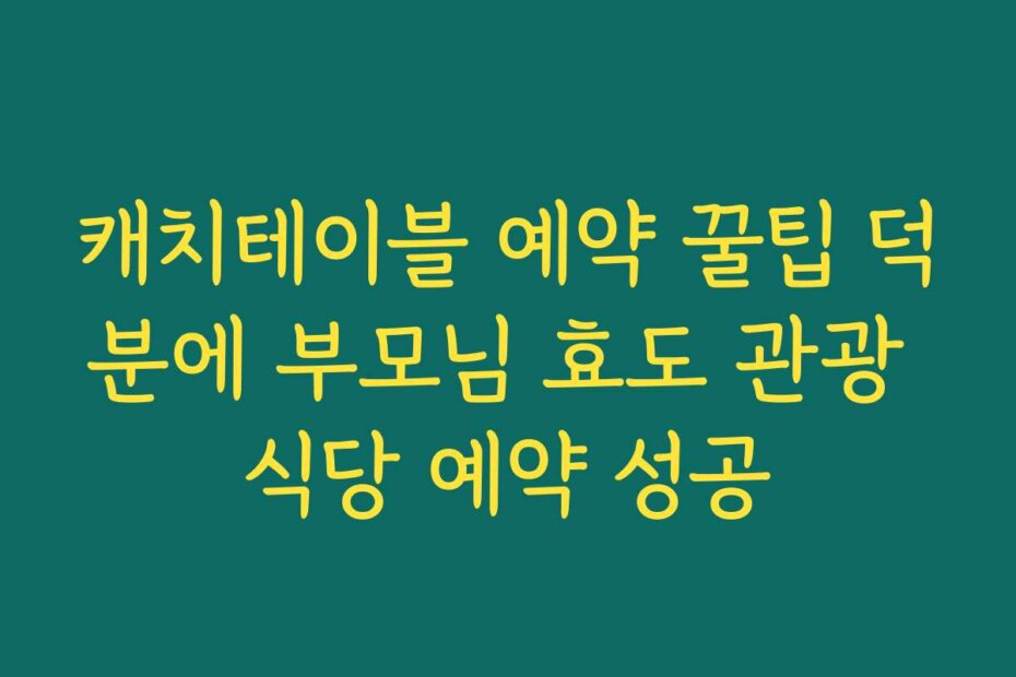 캐치테이블 예약 꿀팁 덕분에 부모님 효도 관광 식당 예약 성공